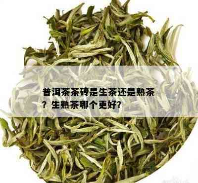 普洱茶茶砖是生茶还是熟茶？生熟茶哪个更好？