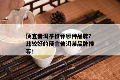 便宜普洱茶推荐哪种品牌？比较好的便宜普洱茶品牌推荐！