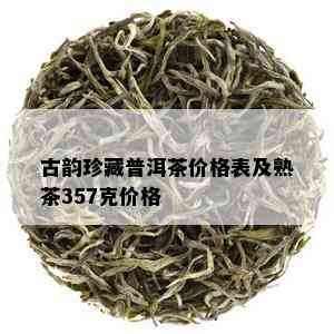 古韵珍藏普洱茶价格表及熟茶357克价格