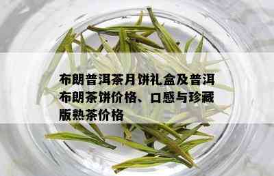 布朗普洱茶月饼礼盒及普洱布朗茶饼价格、口感与珍藏版熟茶价格