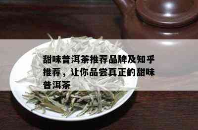 甜味普洱茶推荐品牌及知乎推荐，让你品尝真正的甜味普洱茶