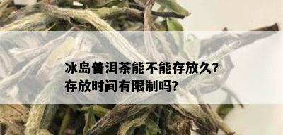 冰岛普洱茶能不能存放久？存放时间有限制吗？