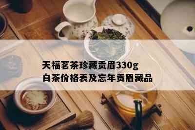 天福茗茶珍藏贡眉330g白茶价格表及忘年贡眉藏品