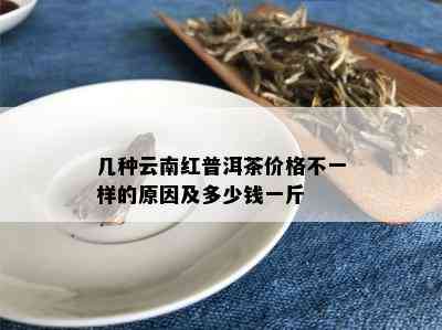 几种云南红普洱茶价格不一样的原因及多少钱一斤