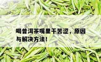 喝普洱茶嘴里干苦涩，原因与解决方法！