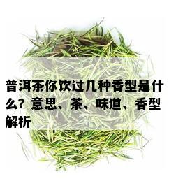 普洱茶你饮过几种香型是什么？意思、茶、味道、香型解析