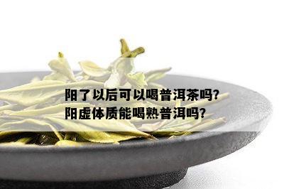 阳了以后可以喝普洱茶吗？阳虚体质能喝熟普洱吗？