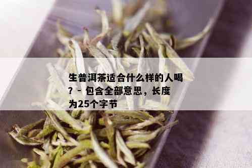 生普洱茶适合什么样的人喝？- 包含全部意思，长度为25个字节