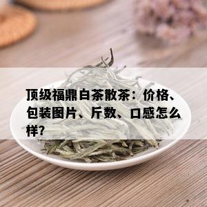 顶级福鼎白茶散茶：价格、包装图片、斤数、口感怎么样？