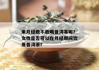 来月经敢不敢喝普洱茶呢？女性是否可以在月经期间饮用普洱茶？