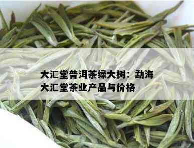 大汇堂普洱茶绿大树：勐海大汇堂茶业产品与价格