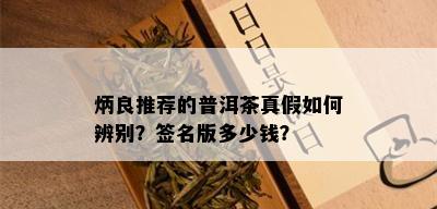 炳良推荐的普洱茶真假如何辨别？签名版多少钱？