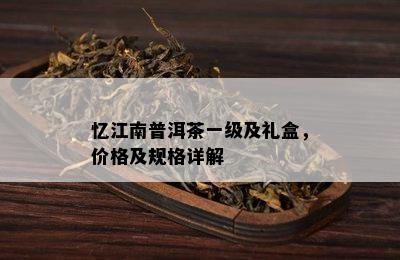 忆江南普洱茶一级及礼盒，价格及规格详解