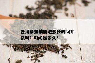 普洱茶煮前要泡多长时间并洗吗？时间是多久？