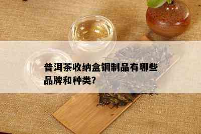 普洱茶收纳盒铜制品有哪些品牌和种类？