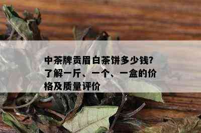 中茶牌贡眉白茶饼多少钱？了解一斤、一个、一盒的价格及质量评价