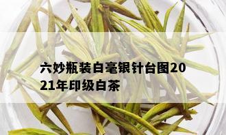 六妙瓶装白毫银针台图2021年印级白茶