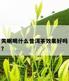 失眠喝什么普洱茶效果好吗？