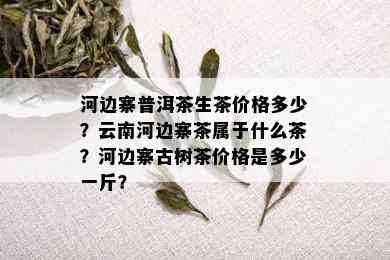 河边寨普洱茶生茶价格多少？云南河边寨茶属于什么茶？河边寨古树茶价格是多少一斤？