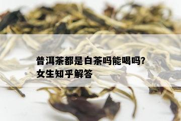 普洱茶都是白茶吗能喝吗？女生知乎解答