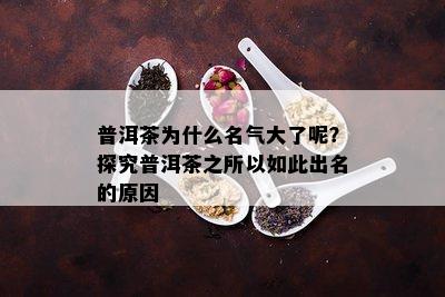 普洱茶为什么名气大了呢？探究普洱茶之所以如此出名的原因