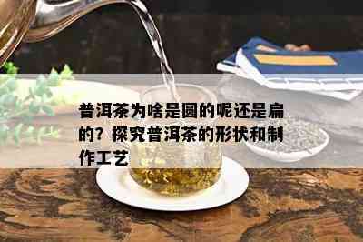 普洱茶为啥是圆的呢还是扁的？探究普洱茶的形状和制作工艺