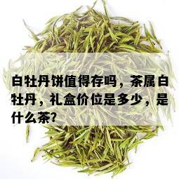 白牡丹饼值得存吗，茶属白牡丹，礼盒价位是多少，是什么茶？