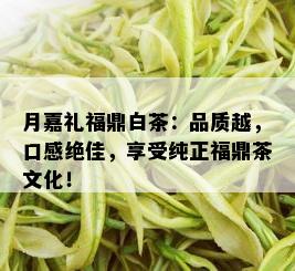 月嘉礼福鼎白茶：品质越，口感绝佳，享受纯正福鼎茶文化！