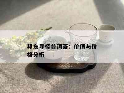 邦东寻径普洱茶：价值与价格分析