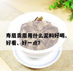 寿眉贡眉用什么泥料好喝、好看、好一点？