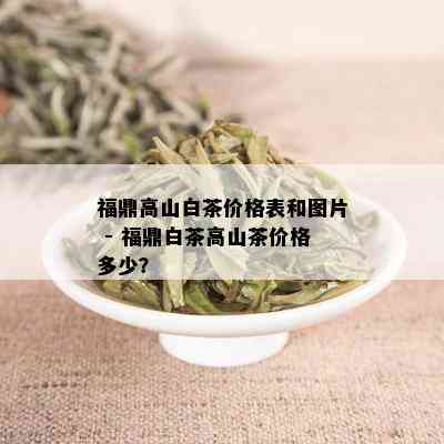 福鼎高山白茶价格表和图片 - 福鼎白茶高山茶价格多少？