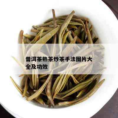 普洱茶熟茶炒茶手法图片大全及功效