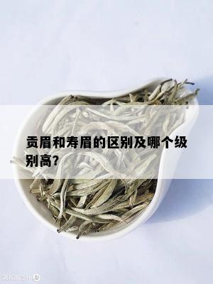 贡眉和寿眉的区别及哪个级别高？