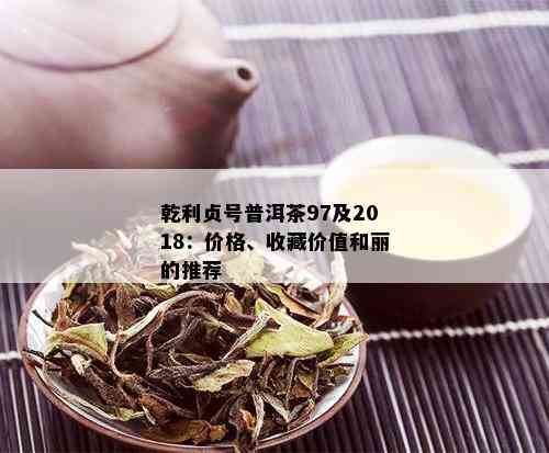 乾利贞号普洱茶97及2018：价格、收藏价值和丽的推荐