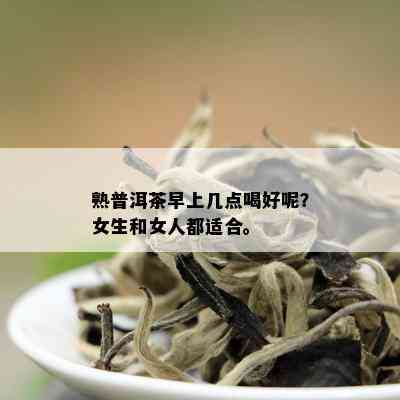 熟普洱茶早上几点喝好呢？女生和女人都适合。