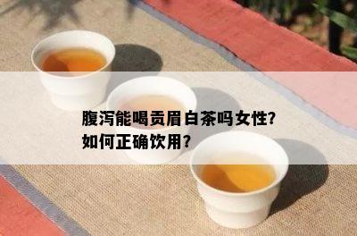 腹泻能喝贡眉白茶吗女性？如何正确饮用？