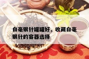 白毫银针罐罐好，收藏白毫银针的容器选择