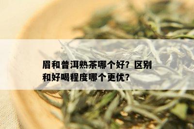 眉和普洱熟茶哪个好？区别和好喝程度哪个更优？