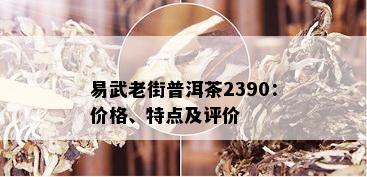 易武老街普洱茶2390：价格、特点及评价