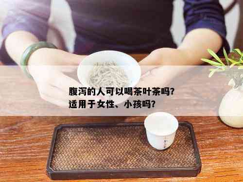 腹泻的人可以喝茶叶茶吗？适用于女性、小孩吗？