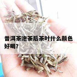 普洱茶泡茶后茶叶什么颜色好喝？