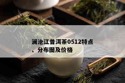 澜沧江普洱茶0512特点、分布图及价格