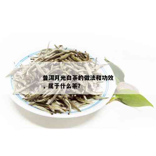 普洱月光白茶的做法和功效，属于什么茶？