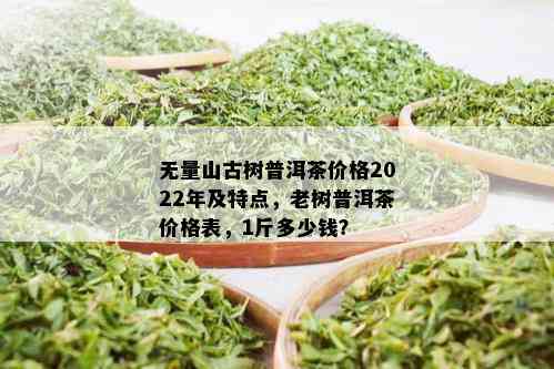 无量山古树普洱茶价格2022年及特点，老树普洱茶价格表，1斤多少钱？