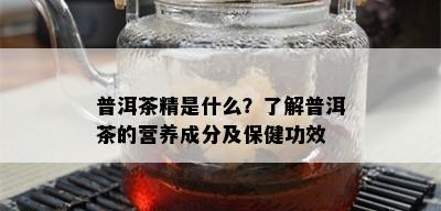 普洱茶精是什么？了解普洱茶的营养成分及保健功效