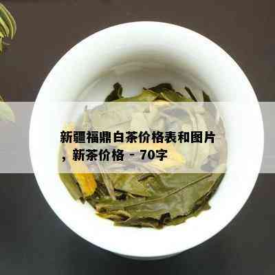 新疆福鼎白茶价格表和图片，新茶价格 - 70字