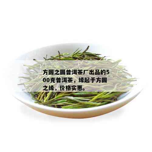 方圆之圆普洱茶厂出品的500克普洱茶，缘起于方圆之缘，价格实惠。