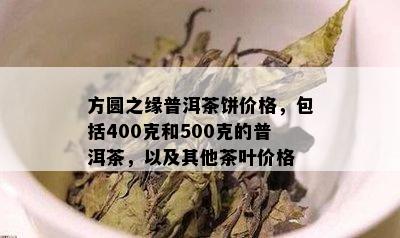 方圆之缘普洱茶饼价格，包括400克和500克的普洱茶，以及其他茶叶价格