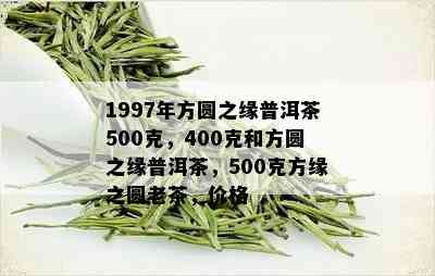 1997年方圆之缘普洱茶500克，400克和方圆之缘普洱茶，500克方缘之圆老茶，价格