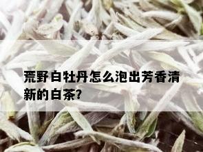 荒野白牡丹怎么泡出芳香清新的白茶？